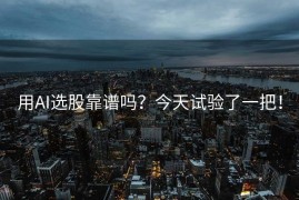 用AI选股靠谱吗？今天试验了一把！