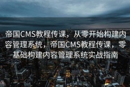 帝国CMS教程传课，从零开始构建内容管理系统，帝国CMS教程传课，零基础构建内容管理系统实战指南