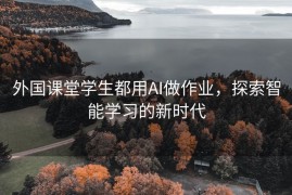 外国课堂学生都用AI做作业，探索智能学习的新时代