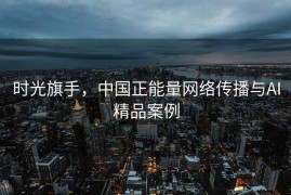 时光旗手，中国正能量网络传播与AI精品案例