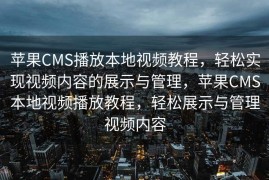 苹果CMS播放本地视频教程，轻松实现视频内容的展示与管理，苹果CMS本地视频播放教程，轻松展示与管理视频内容
