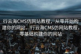 行云海CMS仿网站教程，从零开始构建你的网站，行云海CMS仿网站教程，零基础构建你的网站