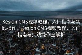 Kesion CMS视频教程，入门指南与实践操作，Kesion CMS视频教程，入门指南与实践操作全解析