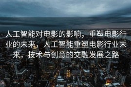 人工智能对电影的影响，重塑电影行业的未来，人工智能重塑电影行业未来，技术与创意的交融发展之路