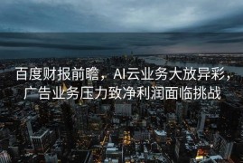 百度财报前瞻，AI云业务大放异彩，广告业务压力致净利润面临挑战