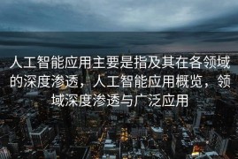 人工智能应用主要是指及其在各领域的深度渗透，人工智能应用概览，领域深度渗透与广泛应用
