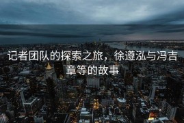记者团队的探索之旅，徐遵泓与冯吉章等的故事