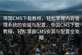 帝国CMS下载教程，轻松掌握内容管理系统的安装与配置，帝国CMS下载教程，轻松掌握CMS安装与配置全攻略