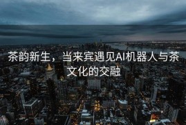 茶韵新生，当来宾遇见AI机器人与茶文化的交融