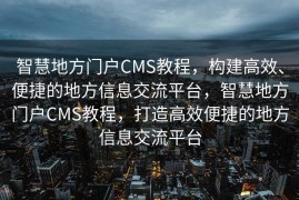 智慧地方门户CMS教程，构建高效、便捷的地方信息交流平台，智慧地方门户CMS教程，打造高效便捷的地方信息交流平台