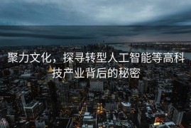 聚力文化，探寻转型人工智能等高科技产业背后的秘密