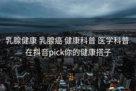 乳腺健康 乳腺癌 健康科普 医学科普 在抖音pick你的健康搭子