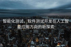 智能化测试，软件测试开发在人工智能应用方向的新探索