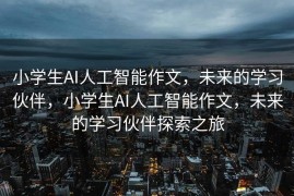 小学生AI人工智能作文，未来的学习伙伴，小学生AI人工智能作文，未来的学习伙伴探索之旅