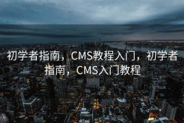 初学者指南，CMS教程入门，初学者指南，CMS入门教程