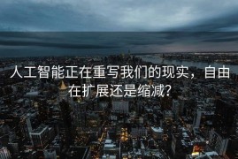 人工智能正在重写我们的现实，自由在扩展还是缩减？