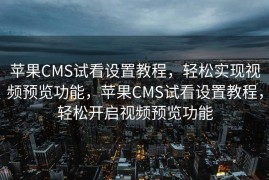 苹果CMS试看设置教程，轻松实现视频预览功能，苹果CMS试看设置教程，轻松开启视频预览功能