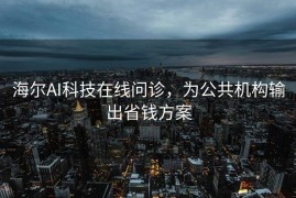 海尔AI科技在线问诊，为公共机构输出省钱方案