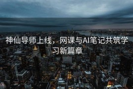 神仙导师上线，网课与AI笔记共筑学习新篇章