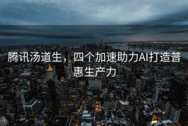 腾讯汤道生，四个加速助力AI打造普惠生产力