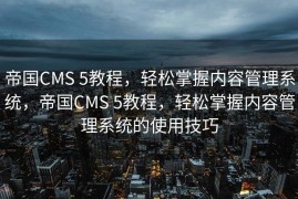 帝国CMS 5教程，轻松掌握内容管理系统，帝国CMS 5教程，轻松掌握内容管理系统的使用技巧