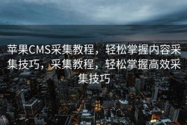 苹果CMS采集教程，轻松掌握内容采集技巧，采集教程，轻松掌握高效采集技巧