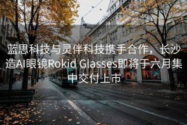 蓝思科技与灵伴科技携手合作，长沙造AI眼镜Rokid Glasses即将于六月集中交付上市