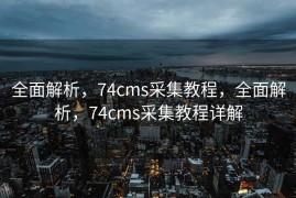 全面解析，74cms采集教程，全面解析，74cms采集教程详解