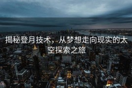 揭秘登月技术，从梦想走向现实的太空探索之旅