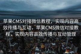 苹果CMS对接微信教程，实现内容高效传播与互动，苹果CMS微信对接教程，实现内容高效传播与互动管理
