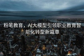粉笔教育，AI大模型引领职业教育智能化转型新篇章