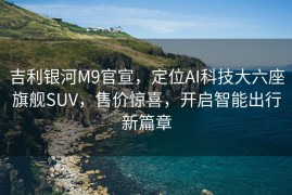 吉利银河M9官宣，定位AI科技大六座旗舰SUV，售价惊喜，开启智能出行新篇章