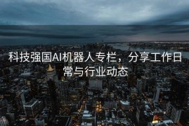 科技强国AI机器人专栏，分享工作日常与行业动态