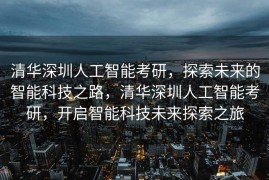 清华深圳人工智能考研，探索未来的智能科技之路，清华深圳人工智能考研，开启智能科技未来探索之旅