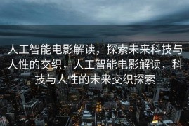 人工智能电影解读，探索未来科技与人性的交织，人工智能电影解读，科技与人性的未来交织探索