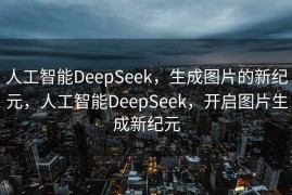 人工智能DeepSeek，生成图片的新纪元，人工智能DeepSeek，开启图片生成新纪元