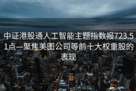 中证港股通人工智能主题指数报723.51点—聚焦美图公司等前十大权重股的表现
