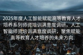 2025年度人工智能赋能高等教育人才培养系列师资培训满意度调研，人工智能师资培训满意度调研，聚焦赋能高等教育人才培养的未来方向