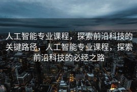 人工智能专业课程，探索前沿科技的关键路径，人工智能专业课程，探索前沿科技的必经之路