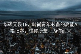 华硕无畏16，时尚青年必备的高能AI笔记本，懂你所想，为你而来