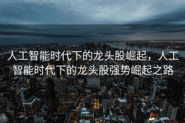 人工智能时代下的龙头股崛起，人工智能时代下的龙头股强势崛起之路