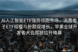 AI人工智能ETF强势领跑市场，消费电子ETF规模与份额双增长，苹果全球开发者大会即将拉开帷幕