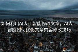 如何利用AI人工智能修改文章，AI人工智能如何优化文章内容修改技巧