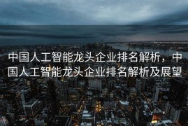 中国人工智能龙头企业排名解析，中国人工智能龙头企业排名解析及展望