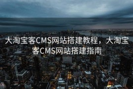 大淘宝客CMS网站搭建教程，大淘宝客CMS网站搭建指南