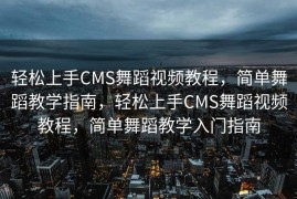 轻松上手CMS舞蹈视频教程，简单舞蹈教学指南，轻松上手CMS舞蹈视频教程，简单舞蹈教学入门指南
