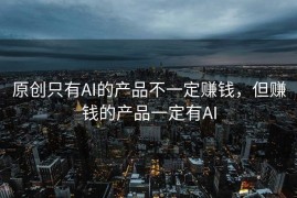 原创只有AI的产品不一定赚钱，但赚钱的产品一定有AI