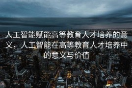 人工智能赋能高等教育人才培养的意义，人工智能在高等教育人才培养中的意义与价值