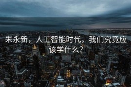 朱永新，人工智能时代，我们究竟应该学什么？