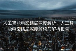 人工智能电影结局深度解析，人工智能电影结局深度解读与解析报告